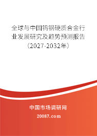 全球与中国钨钢硬质合金行业发展研究及趋势预测报告（2027-2032年）