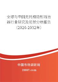 全球与中国无托槽隐形矫治器行业研究及前景分析报告（2026-2032年）