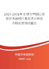 2025-2031年全球与中国心血管手术器械行业现状分析及市场前景预测报告 2025-2031年全球与中国心血管手术器械行业现状分析及市场前景预测报告