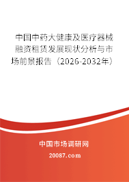 中国中药大健康及医疗器械融资租赁发展现状分析与市场前景报告(2026-2032年) 中国中药大健康及医疗器械融资租赁发展现状分析与市场前景报告(2026-2032年)