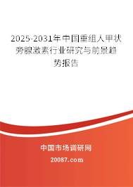 2025-2031年中国重组人甲状旁腺激素行业研究与前景趋势报告