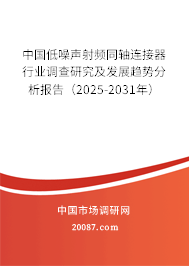中国低噪声射频同轴连接器行业调查研究及发展趋势分析报告（2025-2031年）