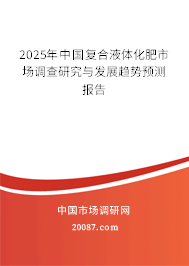 2025年中国复合液体化肥市场调查研究与发展趋势预测报告 2025年中国复合液体化肥市场调查研究与发展趋势预测报告