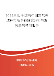 2022年版全球与中国高尔夫球杆市场专题研究分析与发展趋势预测报告 2022年版全球与中国高尔夫球杆市场专题研究分析与发展趋势预测报告