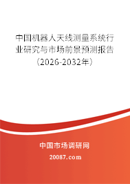 中国机器人天线测量系统行业研究与市场前景预测报告（2026-2032年）