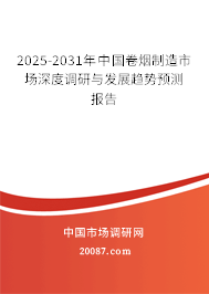 2025-2031年中国卷烟制造市场深度调研与发展趋势预测报告