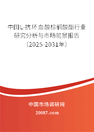 中国L-抗坏血酸棕榈酸酯行业研究分析与市场前景报告(2025-2031年) 中国L-抗坏血酸棕榈酸酯行业研究分析与市场前景报告(2025-2031年)