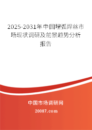 2025-2031年中国埋弧焊丝市场现状调研及前景趋势分析报告