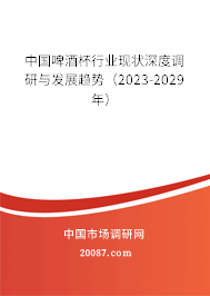 中国啤酒杯行业现状深度调研与发展趋势（2023-2029年）