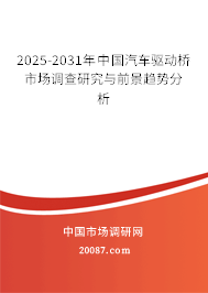 2025-2031年中国汽车驱动桥市场调查研究与前景趋势分析