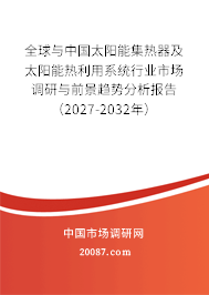 全球与中国太阳能集热器及太阳能热利用系统行业市场调研与前景趋势分析报告（2027-2032年）