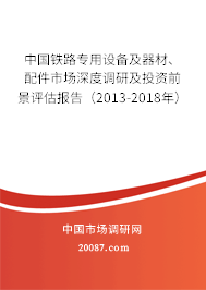 中国铁路专用设备及器材、配件市场深度调研及投资前景评估报告(2013-2018年) 中国铁路专用设备及器材、配件市场深度调研及投资前景评估报告(2013-2018年)