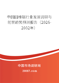 中国园林锯行业发展调研与前景趋势预测报告（2026-2032年）