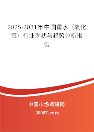 2025-2031年中国重水（氧化氘）行业现状与趋势分析报告