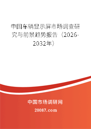 中国车辆显示屏市场调查研究与前景趋势报告(2026-2032年) 中国车辆显示屏市场调查研究与前景趋势报告(2026-2032年)