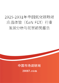 2025-2031年中国氮化镓场效应晶体管(GaN FET)行业发展分析与前景趋势报告 2025-2031年中国氮化镓场效应晶体管(GaN FET)行业发展分析与前景趋势报告