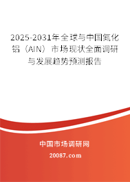 2025-2031年全球与中国氮化铝(AIN)市场现状全面调研与发展趋势预测报告 2025-2031年全球与中国氮化铝(AIN)市场现状全面调研与发展趋势预测报告