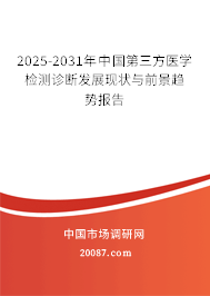 2025-2031年中国第三方医学检测诊断发展现状与前景趋势报告