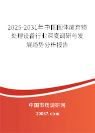 2025-2031年中国固体废弃物处理设备行业深度调研与发展趋势分析报告 2025-2031年中国固体废弃物处理设备行业深度调研与发展趋势分析报告