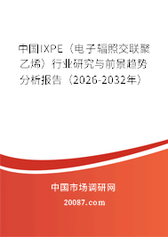 中国IXPE(电子辐照交联聚乙烯)行业研究与前景趋势分析报告(2026-2032年) 中国IXPE(电子辐照交联聚乙烯)行业研究与前景趋势分析报告(2026-2032年)