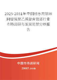 2025-2031年中国给水用钢丝网增强聚乙烯复合管道行业市场调研与发展前景分析报告