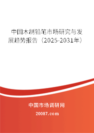 中国木制铅笔市场研究与发展趋势报告(2025-2031年) 中国木制铅笔市场研究与发展趋势报告(2025-2031年)