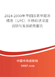 2024-2030年中国尿素甲醛浓缩液（UFC）市场现状深度调研与发展趋势报告