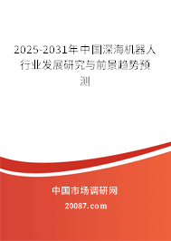 2025-2031年中国深海机器人行业发展研究与前景趋势预测 2025-2031年中国深海机器人行业发展研究与前景趋势预测