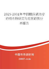 2025-2031年中国糖尿病治疗药物市场研究与前景趋势分析报告 2025-2031年中国糖尿病治疗药物市场研究与前景趋势分析报告