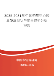 2025-2031年中国药用空心胶囊发展现状与前景趋势分析报告