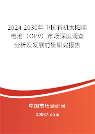 2024-2030年中国有机太阳能电池(OPV)市场深度调查分析及发展前景研究报告 2024-2030年中国有机太阳能电池(OPV)市场深度调查分析及发展前景研究报告
