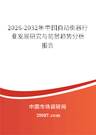 2026-2032年中国自动衡器行业发展研究与前景趋势分析报告 2026-2032年中国自动衡器行业发展研究与前景趋势分析报告
