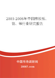 2003-2008年中国橡胶板、管、带行业研究报告 2003-2008年中国橡胶板、管、带行业研究报告