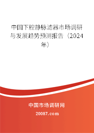中国下腔静脉滤器市场调研与发展趋势预测报告（2024年）