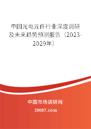 中国光电元件行业深度调研及未来趋势预测报告(2023-2029年) 中国光电元件行业深度调研及未来趋势预测报告(2023-2029年)