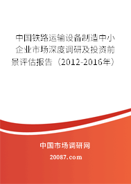 中国铁路运输设备制造中小企业市场深度调研及投资前景评估报告(2012-2016年) 中国铁路运输设备制造中小企业市场深度调研及投资前景评估报告(2012-2016年)