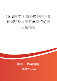 2010年中国特种橡胶产品专项调研及未来五年投资前景分析报告 2010年中国特种橡胶产品专项调研及未来五年投资前景分析报告