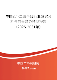 中国3,4-二氯苄醇行业研究分析与前景趋势预测报告（2025-2031年）