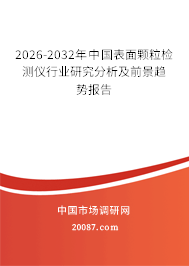 2026-2032年中国表面颗粒检测仪行业研究分析及前景趋势报告 2026-2032年中国表面颗粒检测仪行业研究分析及前景趋势报告