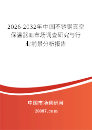 2026-2032年中国不锈钢真空保温器皿市场调查研究与行业前景分析报告 2026-2032年中国不锈钢真空保温器皿市场调查研究与行业前景分析报告