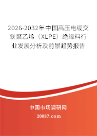 2026-2032年中国高压电缆交联聚乙烯（XLPE）绝缘料行业发展分析及前景趋势报告