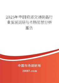 2025年中国轨道交通装备行业发展调研与市场前景分析报告 2025年中国轨道交通装备行业发展调研与市场前景分析报告