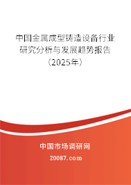 中国金属成型铸造设备行业研究分析与发展趋势报告（2025年）