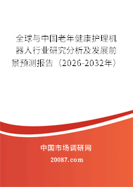 全球与中国老年健康护理机器人行业研究分析及发展前景预测报告（2026-2032年）