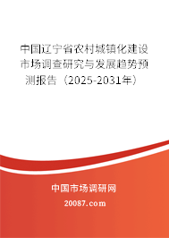 中国辽宁省农村城镇化建设市场调查研究与发展趋势预测报告（2025-2031年）