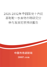 2026-2032年中国氯化十六烷基吡啶一水合物市场研究分析与发展前景预测报告
