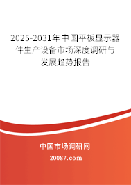 2025-2031年中国平板显示器件生产设备市场深度调研与发展趋势报告