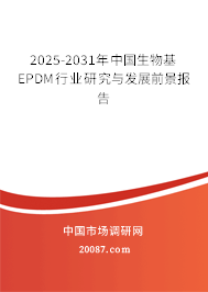 2025-2031年中国生物基EPDM行业研究与发展前景报告