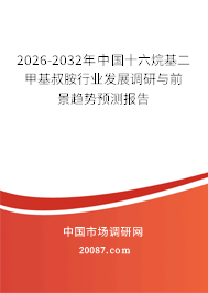 2026-2032年中国十六烷基二甲基叔胺行业发展调研与前景趋势预测报告 2026-2032年中国十六烷基二甲基叔胺行业发展调研与前景趋势预测报告
