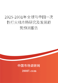 2025-2031年全球与中国一次性打火机市场研究及发展趋势预测报告 2025-2031年全球与中国一次性打火机市场研究及发展趋势预测报告